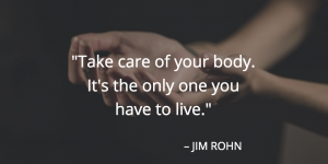 Take care of your body it's the only one you have to live quote by Jim Rohn